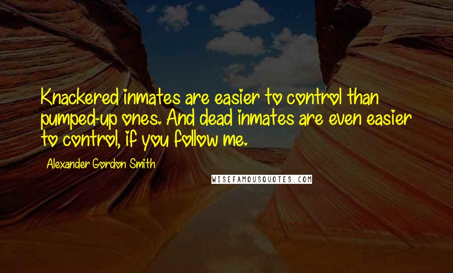 Alexander Gordon Smith Quotes: Knackered inmates are easier to control than pumped-up ones. And dead inmates are even easier to control, if you follow me.