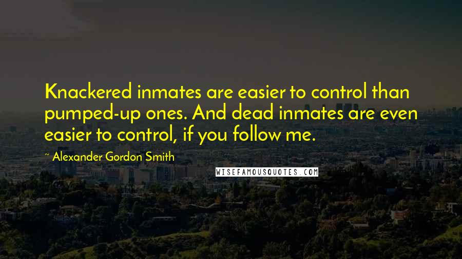 Alexander Gordon Smith Quotes: Knackered inmates are easier to control than pumped-up ones. And dead inmates are even easier to control, if you follow me.