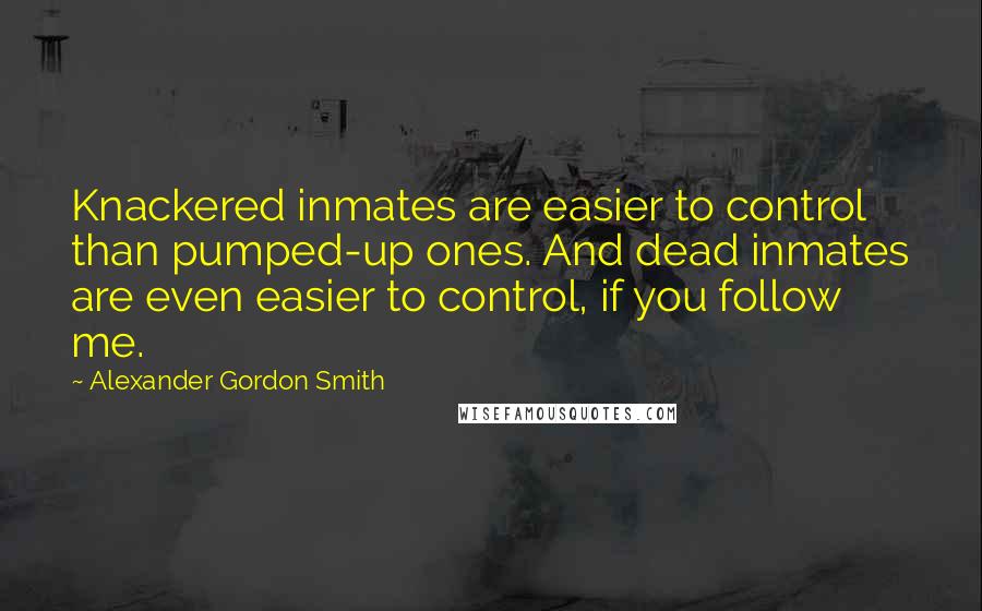 Alexander Gordon Smith Quotes: Knackered inmates are easier to control than pumped-up ones. And dead inmates are even easier to control, if you follow me.