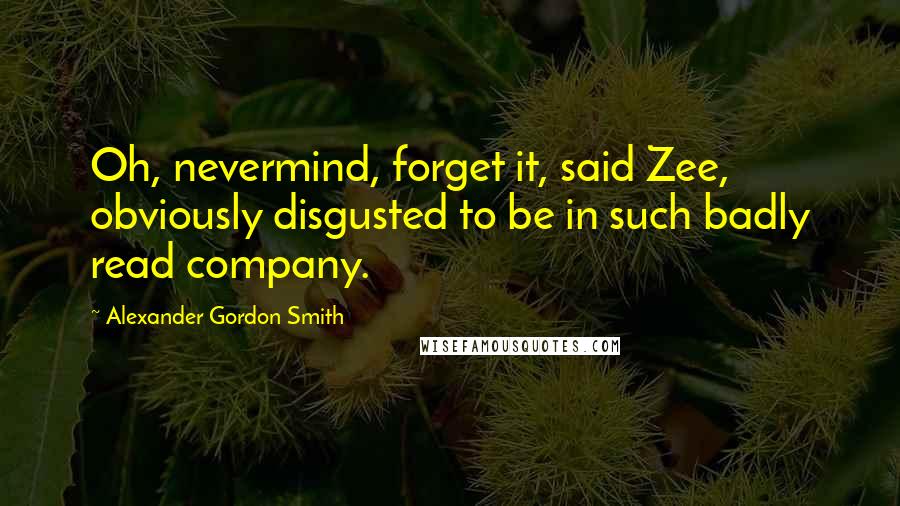 Alexander Gordon Smith Quotes: Oh, nevermind, forget it, said Zee, obviously disgusted to be in such badly read company.