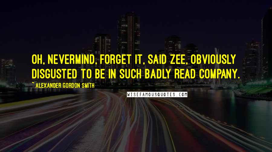 Alexander Gordon Smith Quotes: Oh, nevermind, forget it, said Zee, obviously disgusted to be in such badly read company.