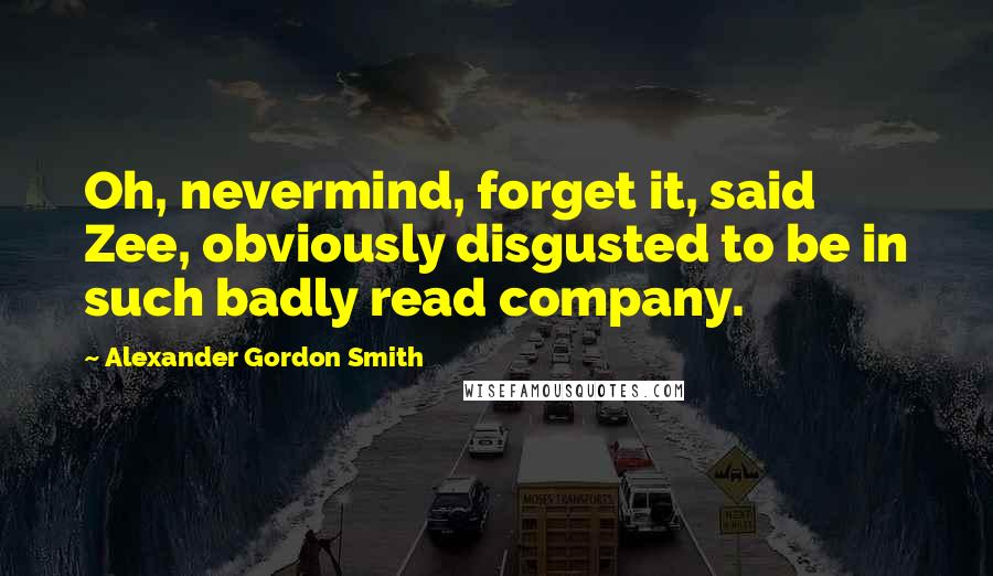 Alexander Gordon Smith Quotes: Oh, nevermind, forget it, said Zee, obviously disgusted to be in such badly read company.