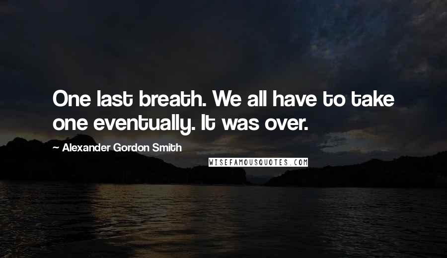 Alexander Gordon Smith Quotes: One last breath. We all have to take one eventually. It was over.