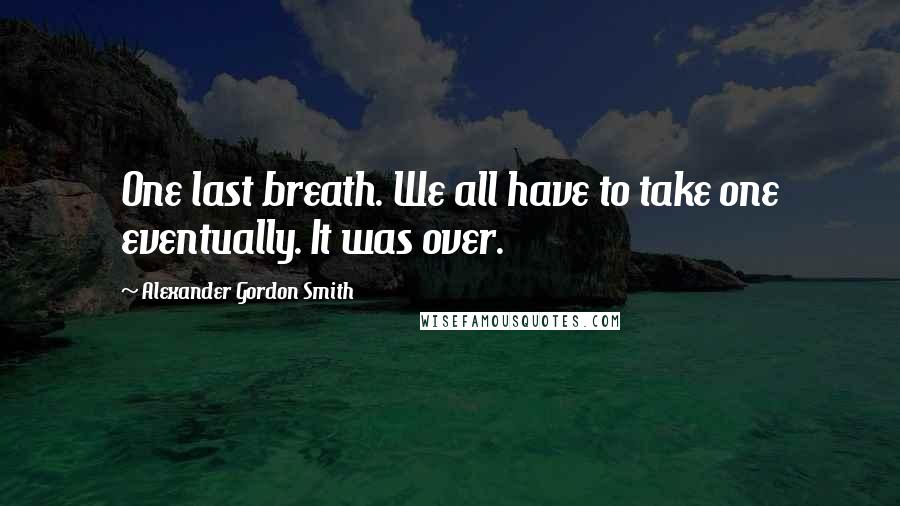 Alexander Gordon Smith Quotes: One last breath. We all have to take one eventually. It was over.