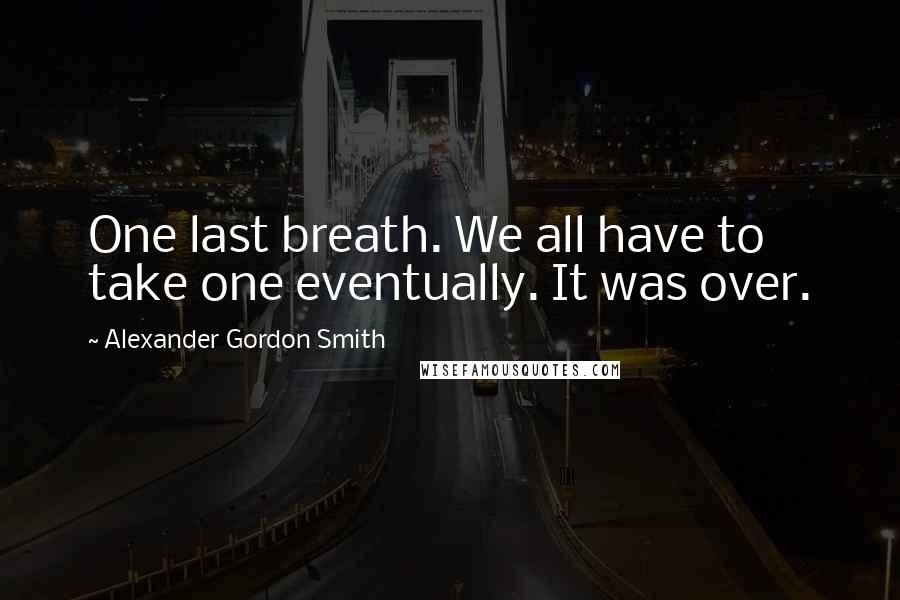 Alexander Gordon Smith Quotes: One last breath. We all have to take one eventually. It was over.