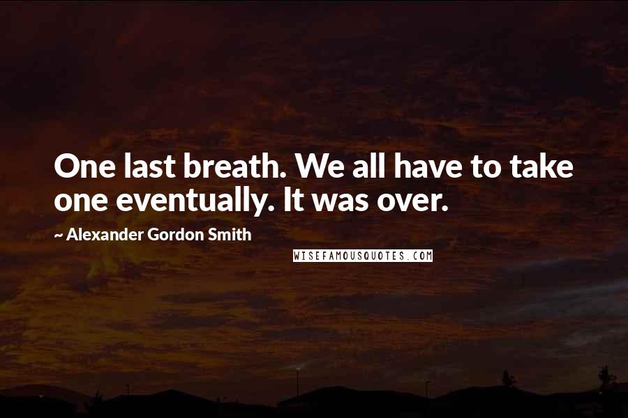 Alexander Gordon Smith Quotes: One last breath. We all have to take one eventually. It was over.