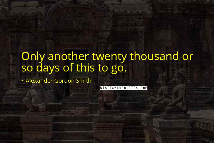 Alexander Gordon Smith Quotes: Only another twenty thousand or so days of this to go.