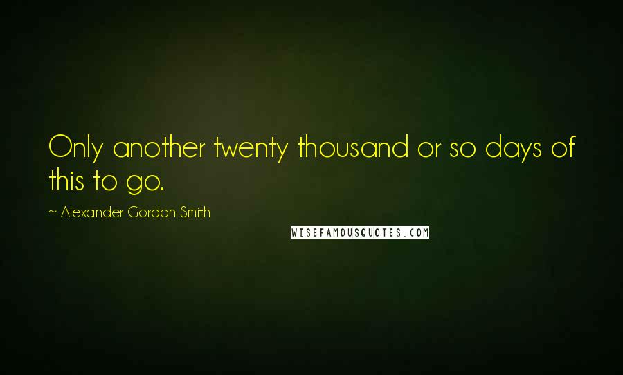 Alexander Gordon Smith Quotes: Only another twenty thousand or so days of this to go.