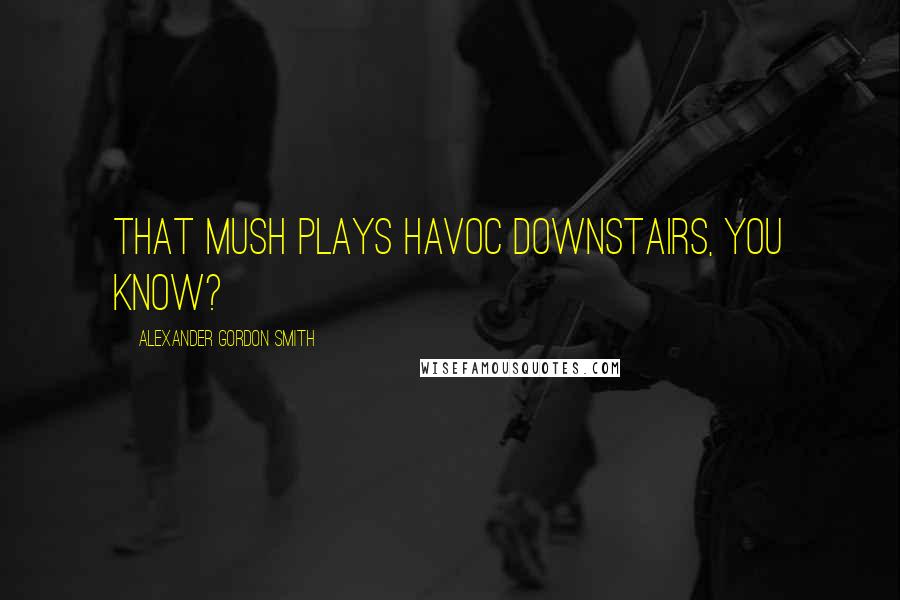 Alexander Gordon Smith Quotes: That mush plays havoc downstairs, you know?