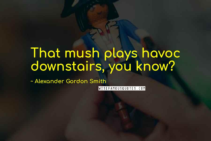 Alexander Gordon Smith Quotes: That mush plays havoc downstairs, you know?