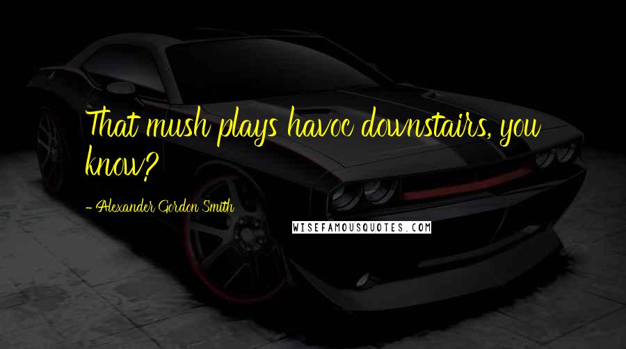 Alexander Gordon Smith Quotes: That mush plays havoc downstairs, you know?