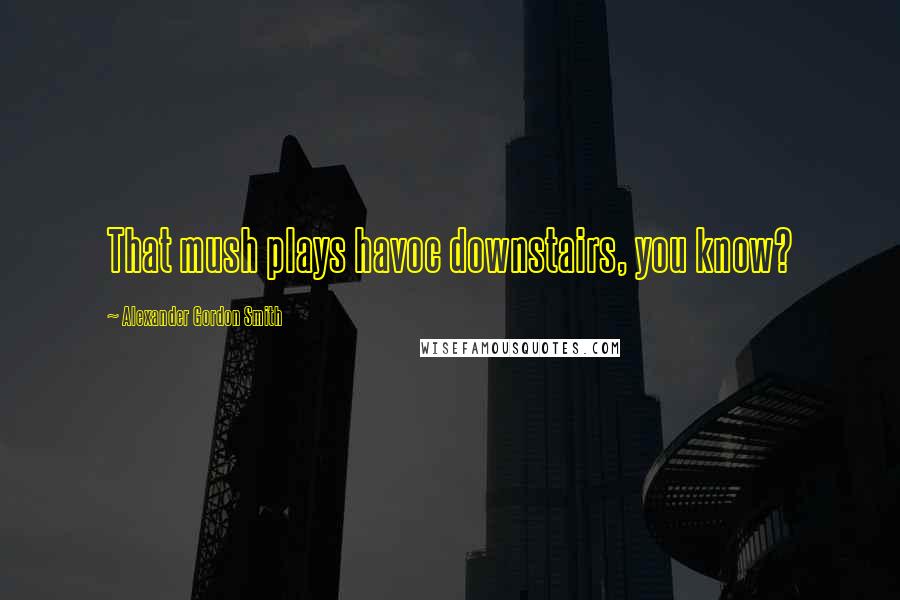 Alexander Gordon Smith Quotes: That mush plays havoc downstairs, you know?