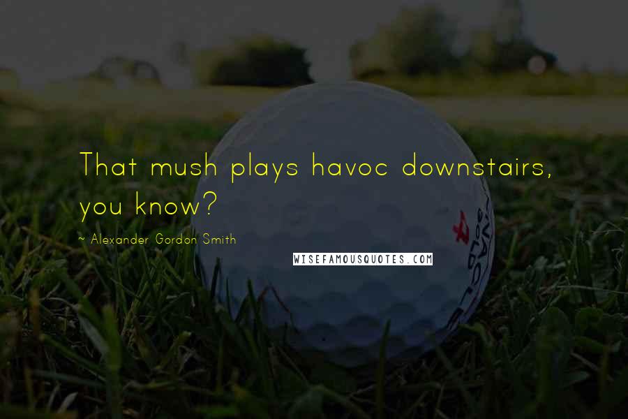 Alexander Gordon Smith Quotes: That mush plays havoc downstairs, you know?