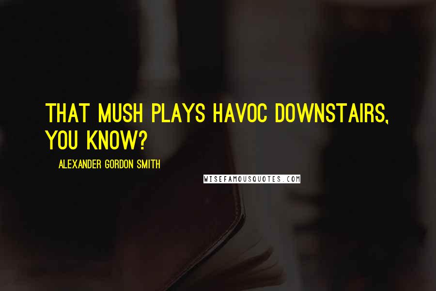 Alexander Gordon Smith Quotes: That mush plays havoc downstairs, you know?