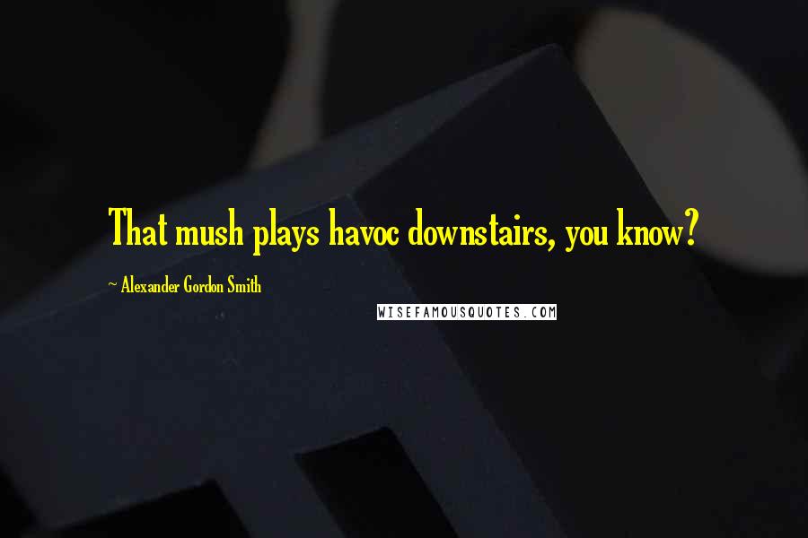 Alexander Gordon Smith Quotes: That mush plays havoc downstairs, you know?