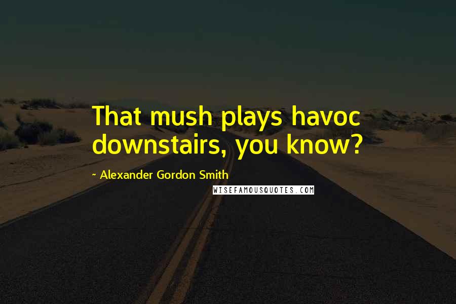 Alexander Gordon Smith Quotes: That mush plays havoc downstairs, you know?