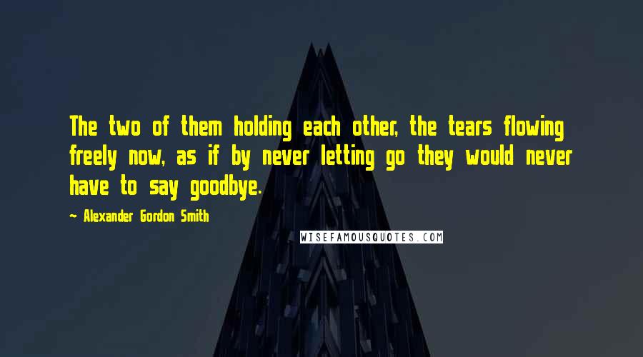 Alexander Gordon Smith Quotes: The two of them holding each other, the tears flowing freely now, as if by never letting go they would never have to say goodbye.