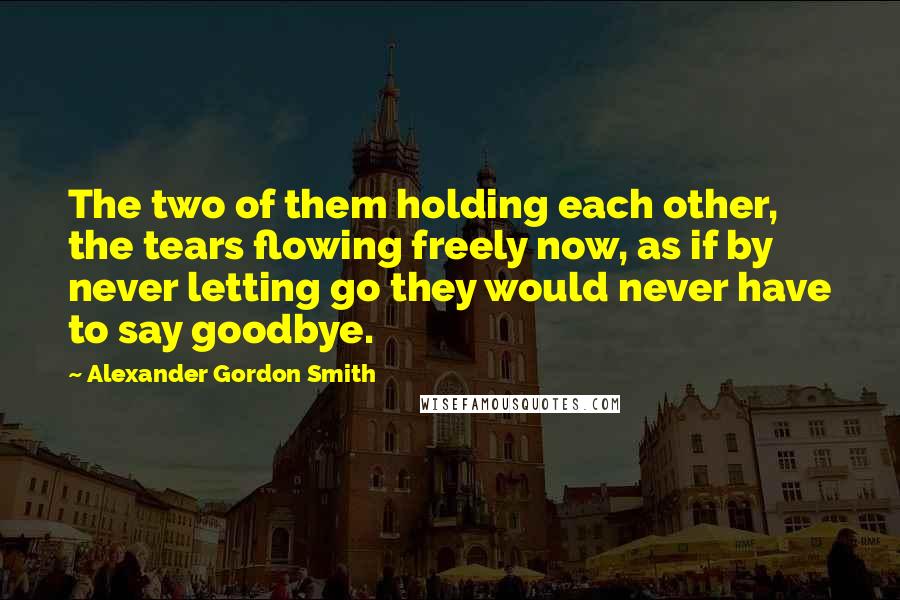 Alexander Gordon Smith Quotes: The two of them holding each other, the tears flowing freely now, as if by never letting go they would never have to say goodbye.