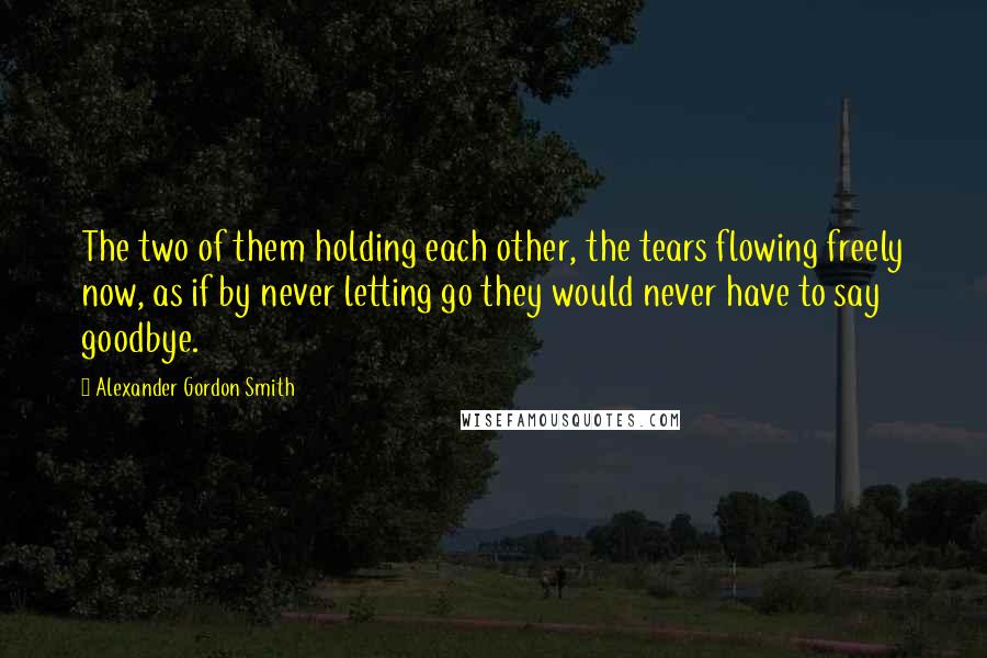 Alexander Gordon Smith Quotes: The two of them holding each other, the tears flowing freely now, as if by never letting go they would never have to say goodbye.