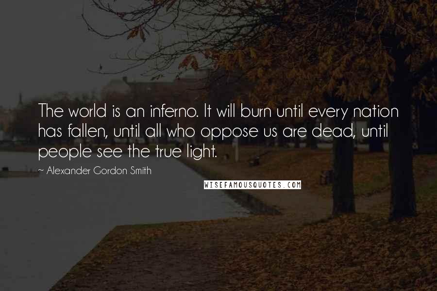 Alexander Gordon Smith Quotes: The world is an inferno. It will burn until every nation has fallen, until all who oppose us are dead, until people see the true light.
