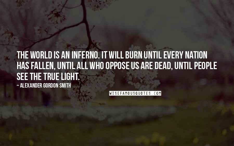 Alexander Gordon Smith Quotes: The world is an inferno. It will burn until every nation has fallen, until all who oppose us are dead, until people see the true light.