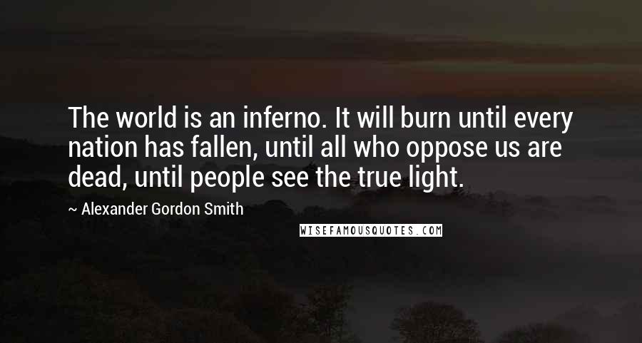 Alexander Gordon Smith Quotes: The world is an inferno. It will burn until every nation has fallen, until all who oppose us are dead, until people see the true light.