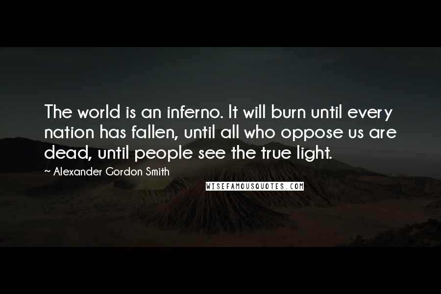Alexander Gordon Smith Quotes: The world is an inferno. It will burn until every nation has fallen, until all who oppose us are dead, until people see the true light.