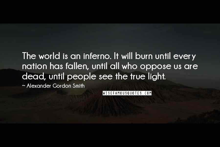 Alexander Gordon Smith Quotes: The world is an inferno. It will burn until every nation has fallen, until all who oppose us are dead, until people see the true light.
