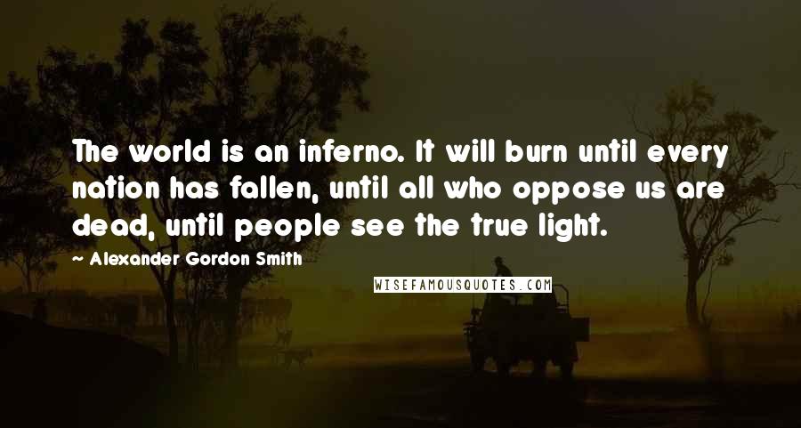 Alexander Gordon Smith Quotes: The world is an inferno. It will burn until every nation has fallen, until all who oppose us are dead, until people see the true light.