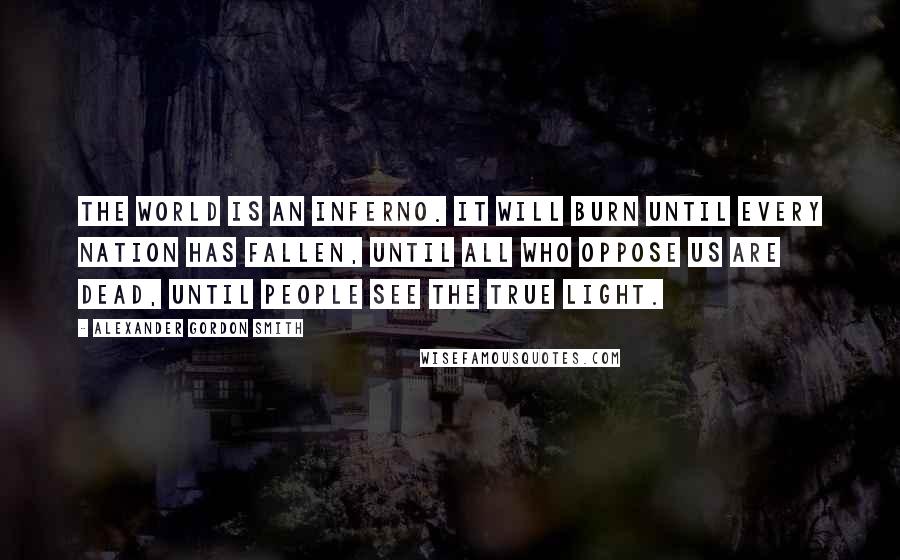 Alexander Gordon Smith Quotes: The world is an inferno. It will burn until every nation has fallen, until all who oppose us are dead, until people see the true light.