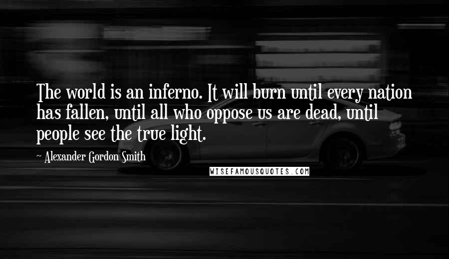 Alexander Gordon Smith Quotes: The world is an inferno. It will burn until every nation has fallen, until all who oppose us are dead, until people see the true light.