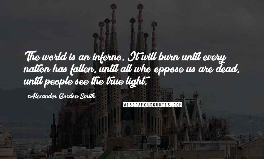 Alexander Gordon Smith Quotes: The world is an inferno. It will burn until every nation has fallen, until all who oppose us are dead, until people see the true light.