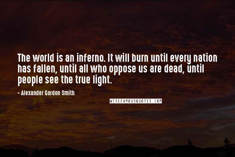 Alexander Gordon Smith Quotes: The world is an inferno. It will burn until every nation has fallen, until all who oppose us are dead, until people see the true light.