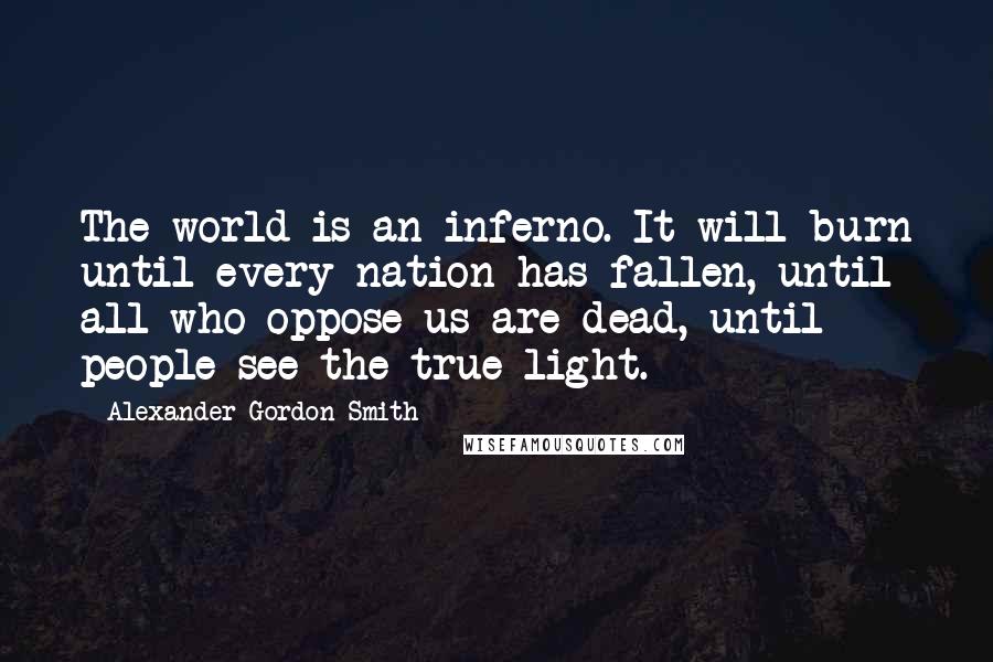 Alexander Gordon Smith Quotes: The world is an inferno. It will burn until every nation has fallen, until all who oppose us are dead, until people see the true light.