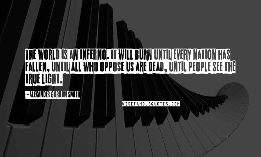 Alexander Gordon Smith Quotes: The world is an inferno. It will burn until every nation has fallen, until all who oppose us are dead, until people see the true light.