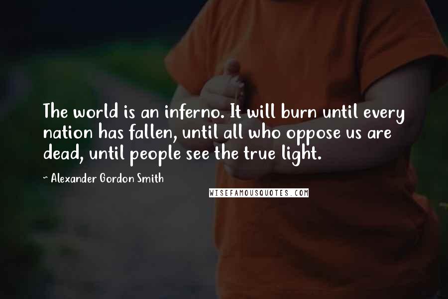 Alexander Gordon Smith Quotes: The world is an inferno. It will burn until every nation has fallen, until all who oppose us are dead, until people see the true light.