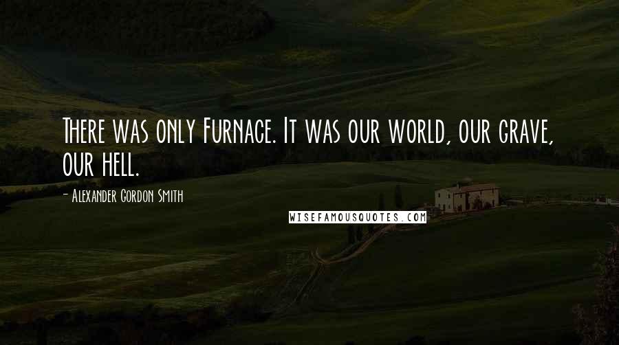 Alexander Gordon Smith Quotes: There was only Furnace. It was our world, our grave, our hell.