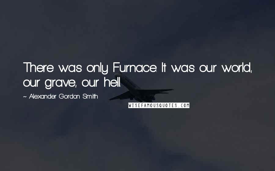 Alexander Gordon Smith Quotes: There was only Furnace. It was our world, our grave, our hell.