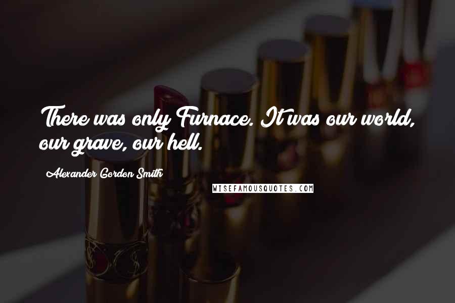 Alexander Gordon Smith Quotes: There was only Furnace. It was our world, our grave, our hell.