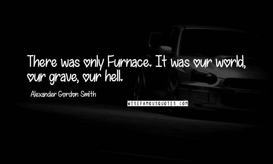 Alexander Gordon Smith Quotes: There was only Furnace. It was our world, our grave, our hell.