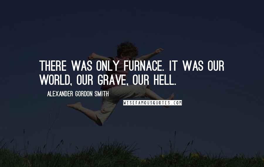 Alexander Gordon Smith Quotes: There was only Furnace. It was our world, our grave, our hell.