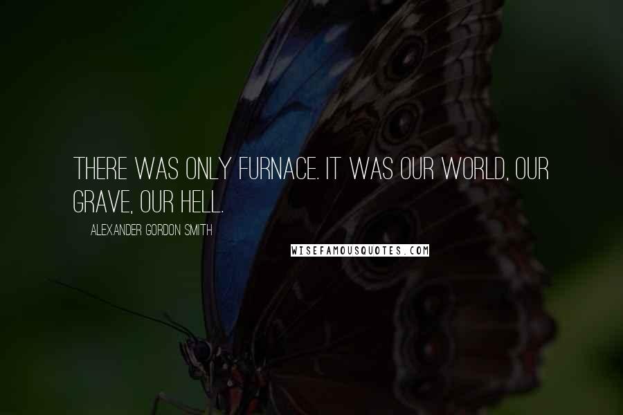 Alexander Gordon Smith Quotes: There was only Furnace. It was our world, our grave, our hell.