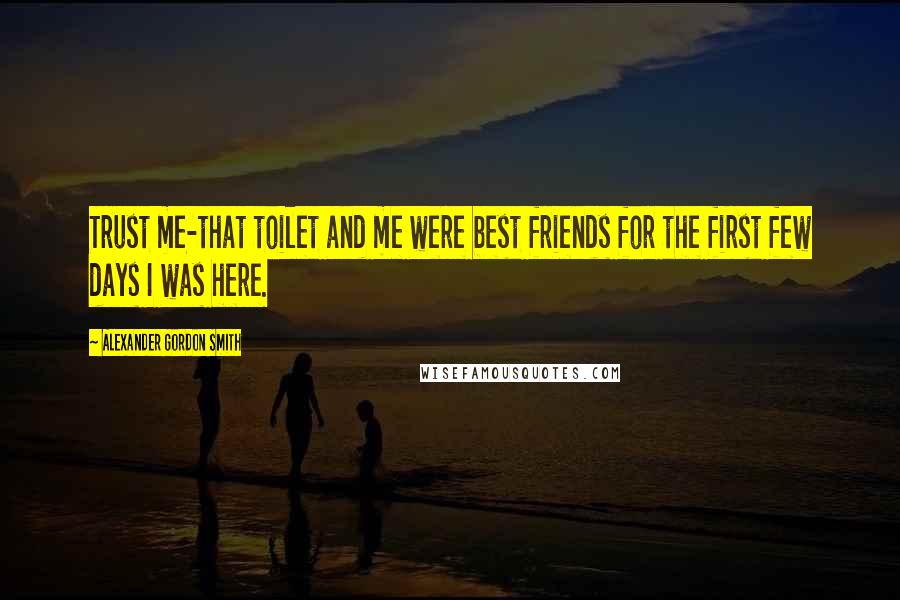 Alexander Gordon Smith Quotes: Trust me-that toilet and me were best friends for the first few days I was here.