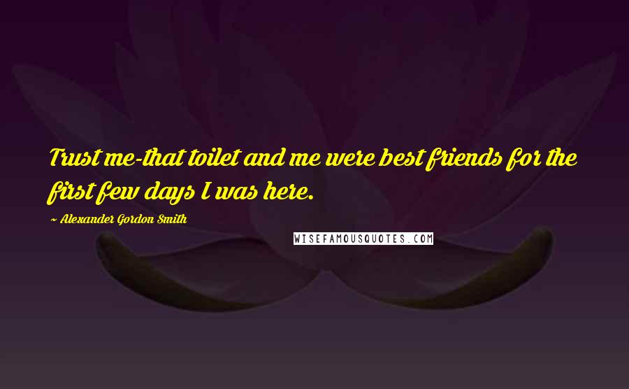 Alexander Gordon Smith Quotes: Trust me-that toilet and me were best friends for the first few days I was here.