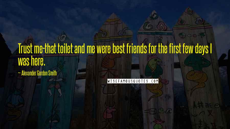 Alexander Gordon Smith Quotes: Trust me-that toilet and me were best friends for the first few days I was here.