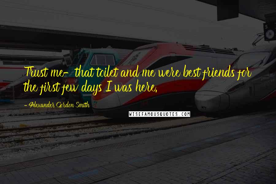 Alexander Gordon Smith Quotes: Trust me-that toilet and me were best friends for the first few days I was here.