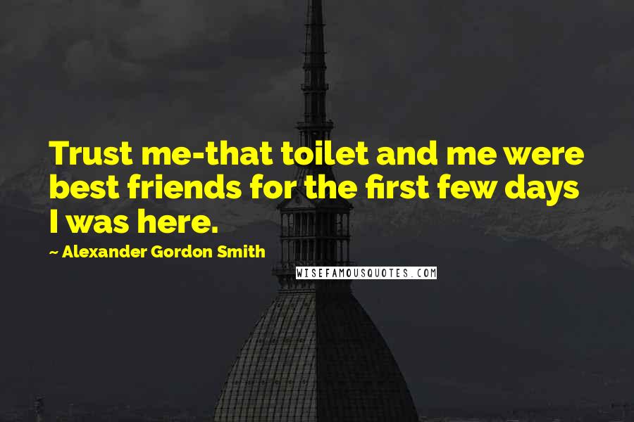 Alexander Gordon Smith Quotes: Trust me-that toilet and me were best friends for the first few days I was here.