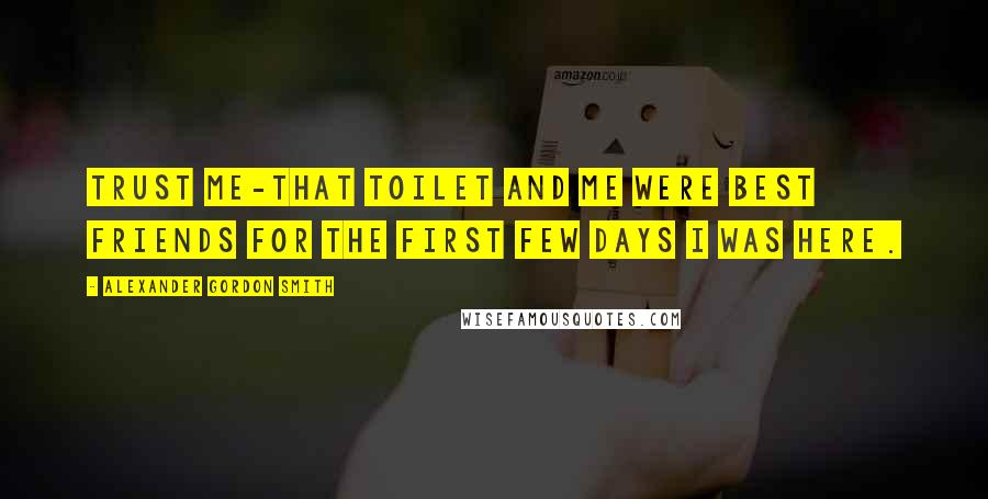 Alexander Gordon Smith Quotes: Trust me-that toilet and me were best friends for the first few days I was here.