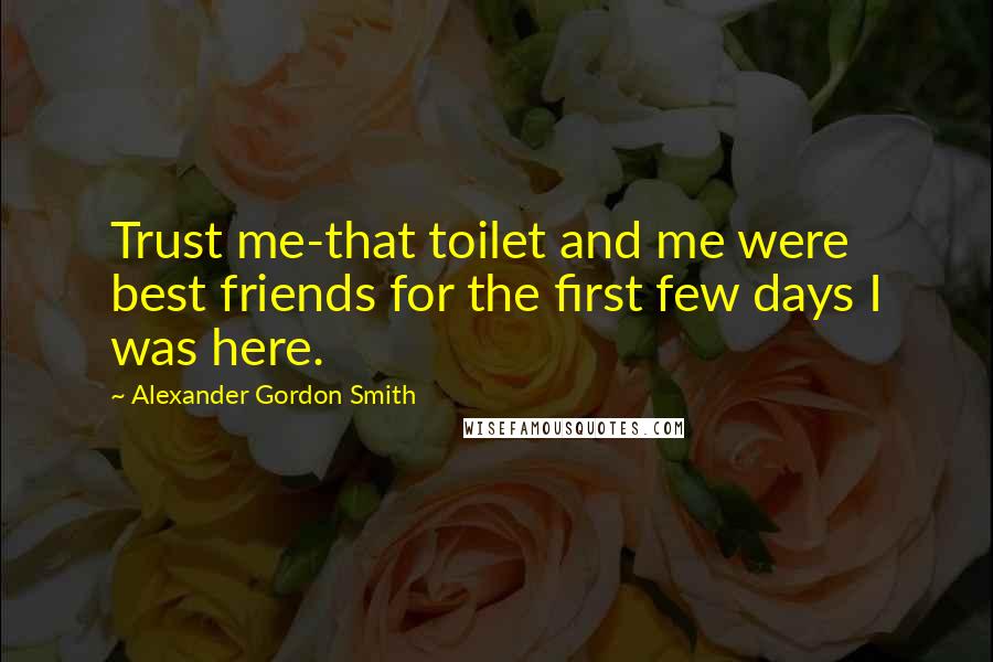 Alexander Gordon Smith Quotes: Trust me-that toilet and me were best friends for the first few days I was here.