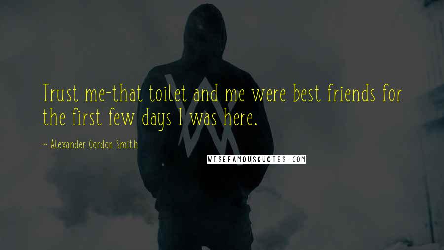 Alexander Gordon Smith Quotes: Trust me-that toilet and me were best friends for the first few days I was here.